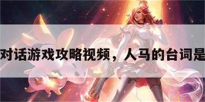 人马对话游戏攻略视频，人马的台词是什么