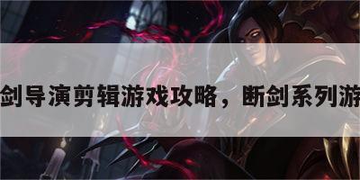 断剑导演剪辑游戏攻略，断剑系列游戏