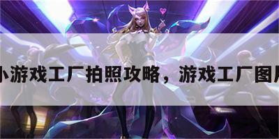 小游戏工厂拍照攻略，游戏工厂图片
