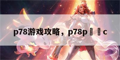 p78游戏攻略，p78p・ᴄc