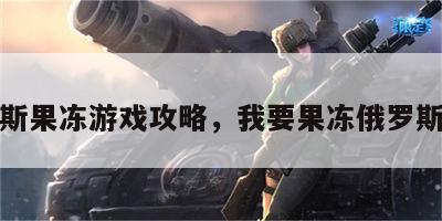 俄罗斯果冻游戏攻略，我要果冻俄罗斯方块