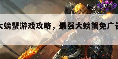 最强大螃蟹游戏攻略，最强大螃蟹免广告获得奖励