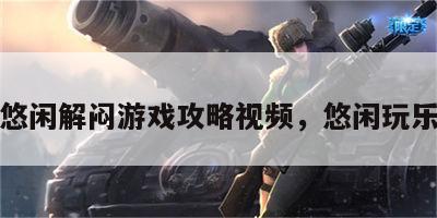 悠闲解闷游戏攻略视频，悠闲玩乐