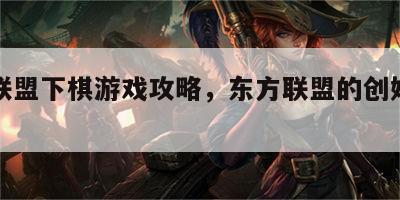 东方联盟下棋游戏攻略，东方联盟的创始人是谁