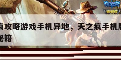 天之痕攻略游戏手机异地，天之痕手机版完美攻略秘籍
