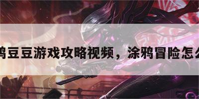 涂鸦豆豆游戏攻略视频，涂鸦冒险怎么玩