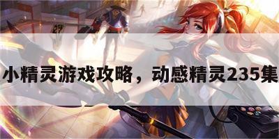 动感小精灵游戏攻略，动感精灵235集视频