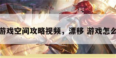 漂移游戏空间攻略视频，漂移 游戏怎么操作