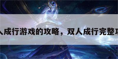 双人成行游戏的攻略，双人成行完整攻略