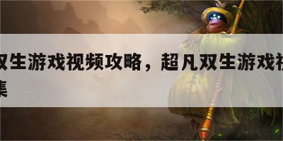超凡双生游戏视频攻略，超凡双生游戏视频攻略全集