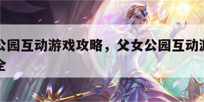 父女公园互动游戏攻略，父女公园互动游戏攻略大全