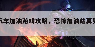 恐怖汽车加油游戏攻略，恐怖加油站真实的视频