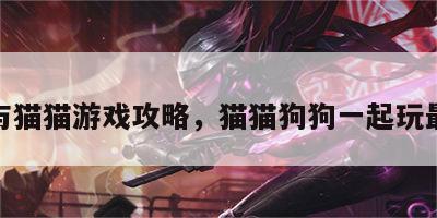 狗狗与猫猫游戏攻略，猫猫狗狗一起玩最新版