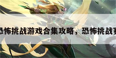 恐怖挑战游戏合集攻略，恐怖挑战赛