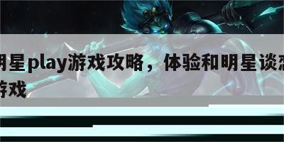 和明星play游戏攻略，体验和明星谈恋爱的游戏