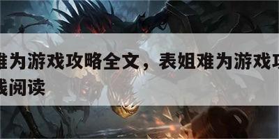 表姐难为游戏攻略全文，表姐难为游戏攻略全文在线阅读