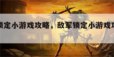 敌军锁定小游戏攻略，敌军锁定小游戏攻略大全