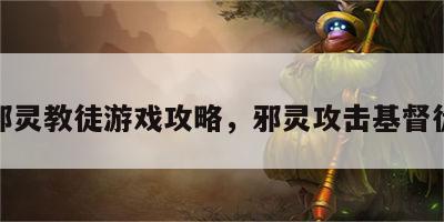 邪灵教徒游戏攻略，邪灵攻击基督徒