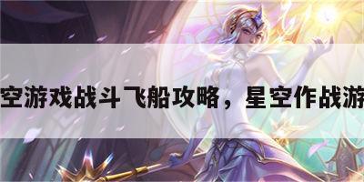 星空游戏战斗飞船攻略，星空作战游戏