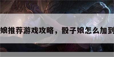 骰子娘推荐游戏攻略，骰子娘怎么加到群里