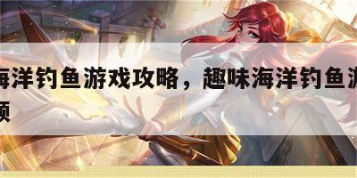 趣味海洋钓鱼游戏攻略，趣味海洋钓鱼游戏攻略视频