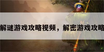 完结解谜游戏攻略视频，解密游戏攻略视频