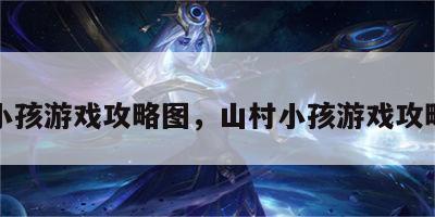 山村小孩游戏攻略图，山村小孩游戏攻略图文