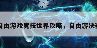 自由游戏竞技世界攻略，自由游决赛