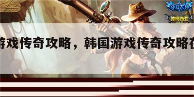 韩国游戏传奇攻略，韩国游戏传奇攻略在线观看