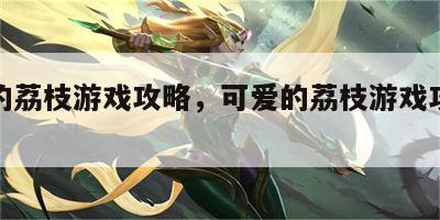 可爱的荔枝游戏攻略，可爱的荔枝游戏攻略大全