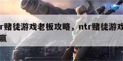 ntr赌徒游戏老板攻略，ntr赌徒游戏怎么赢