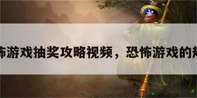恐怖游戏抽奖攻略视频，恐怖游戏的规则