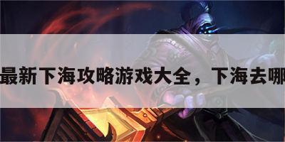 最新下海攻略游戏大全，下海去哪