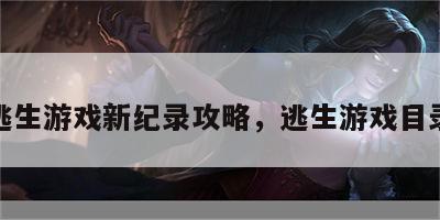 逃生游戏新纪录攻略，逃生游戏目录