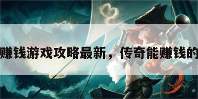 传奇赚钱游戏攻略最新，传奇能赚钱的手游