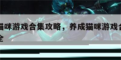 养成猫咪游戏合集攻略，养成猫咪游戏合集攻略大全