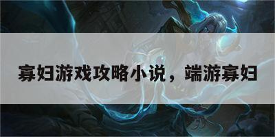 寡妇游戏攻略小说，端游寡妇