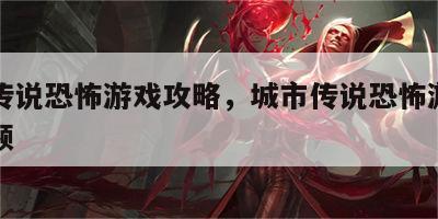 城市传说恐怖游戏攻略，城市传说恐怖游戏攻略视频
