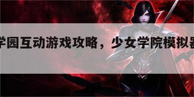 少女学园互动游戏攻略，少女学院模拟器怎么玩