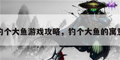 钓个大鱼游戏攻略，钓个大鱼的寓意