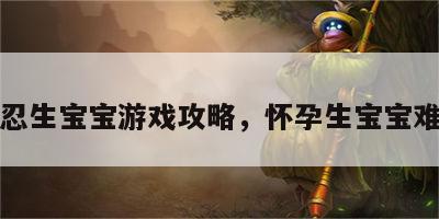 难忍生宝宝游戏攻略，怀孕生宝宝难产
