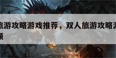 双人旅游攻略游戏推荐，双人旅游攻略游戏推荐视频