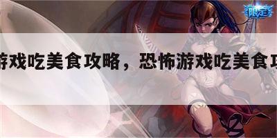 恐怖游戏吃美食攻略，恐怖游戏吃美食攻略视频