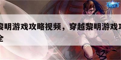 穿越黎明游戏攻略视频，穿越黎明游戏攻略视频大全