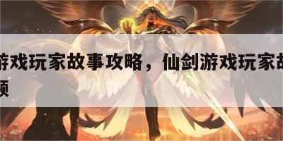 仙剑游戏玩家故事攻略，仙剑游戏玩家故事攻略视频