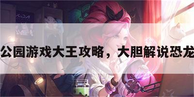 恐龙公园游戏大王攻略，大胆解说恐龙公园