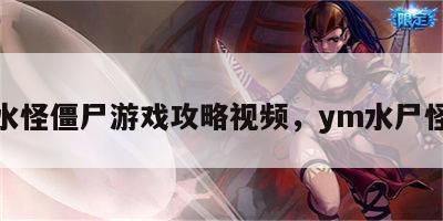 水怪僵尸游戏攻略视频，ym水尸怪
