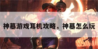 神墓游戏耳机攻略，神墓怎么玩