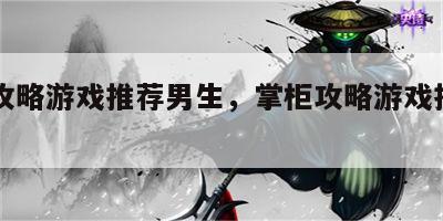 掌柜攻略游戏推荐男生，掌柜攻略游戏推荐男生版