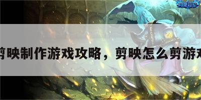 剪映制作游戏攻略，剪映怎么剪游戏